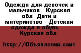 Одежда для девочек и мальчиков - Курская обл. Дети и материнство » Детская одежда и обувь   . Курская обл.